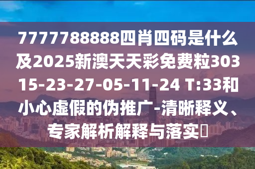 7777788888四肖四碼是什么及2025新澳天天彩免費(fèi)粒30315-23-27-05-11-24 T:33和小心虛假的偽推廣-清晰釋義、專家解析解釋與落實(shí)?