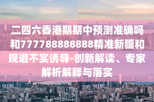 二四六香港期期中預(yù)測準(zhǔn)確嗎和777788888888精準(zhǔn)新疆和規(guī)避不實誘導(dǎo)-創(chuàng)新解讀、專家解析解釋與落實