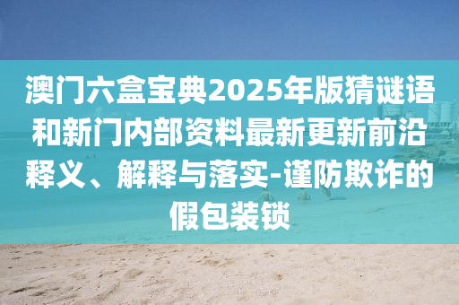 澳門六盒寶典2025年版猜謎語和新門內部資料最新更新前沿釋義、解釋與落實-謹防欺詐的假包裝鎖