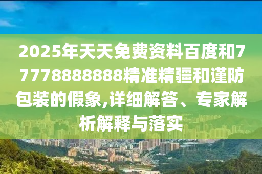 2025年天天免費(fèi)資料百度和77778888888精準(zhǔn)精疆和謹(jǐn)防包裝的假象,詳細(xì)解答、專家解析解釋與落實(shí)