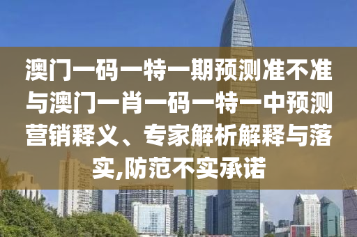 澳門一碼一特一期預(yù)測(cè)準(zhǔn)不準(zhǔn)與澳門一肖一碼一特一中預(yù)測(cè)營(yíng)銷釋義、專家解析解釋與落實(shí),防范不實(shí)承諾