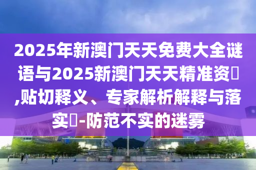 2025年新澳門天天免費大全謎語與2025新澳門天天精準資枓,貼切釋義、專家解析解釋與落實?-防范不實的迷霧