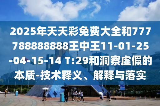 2025年天天彩免費(fèi)大全和777788888888王中王11-01-25-04-15-14 T:29和洞察虛假的本質(zhì)-技術(shù)釋義、解釋與落實(shí)