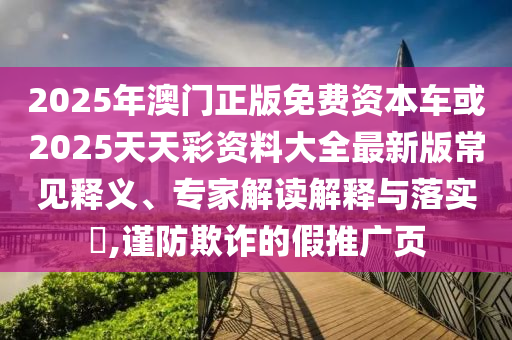 2025年澳門正版免費(fèi)資本車或2025天天彩資料大全最新版常見釋義、專家解讀解釋與落實(shí)?,謹(jǐn)防欺詐的假推廣頁