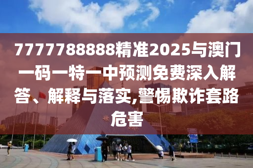 7777788888精準(zhǔn)2025與澳門一碼一特一中預(yù)測(cè)免費(fèi)深入解答、解釋與落實(shí),警惕欺詐套路危害