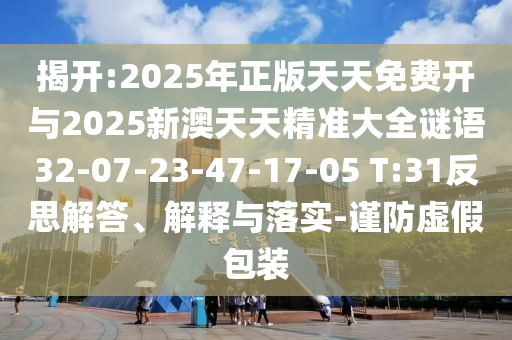 揭開:2025年正版天天免費開與2025新澳天天精準(zhǔn)大全謎語32-07-23-47-17-05 T:31反思解答、解釋與落實-謹(jǐn)防虛假包裝