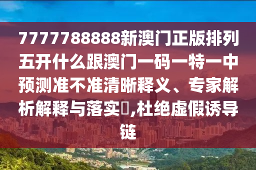 7777788888新澳門正版排列五開什么跟澳門一碼一特一中預(yù)測(cè)準(zhǔn)不準(zhǔn)清晰釋義、專家解析解釋與落實(shí)?,杜絕虛假誘導(dǎo)鏈