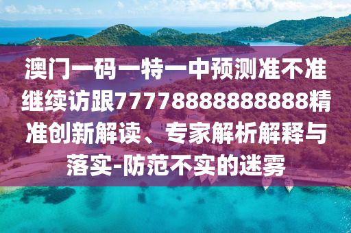 澳門(mén)一碼一特一中預(yù)測(cè)準(zhǔn)不準(zhǔn)繼續(xù)訪跟77778888888888精準(zhǔn)創(chuàng)新解讀、專(zhuān)家解析解釋與落實(shí)-防范不實(shí)的迷霧
