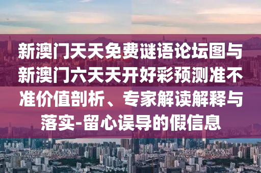新澳門天天免費謎語論壇圖與新澳門六天天開好彩預(yù)測準不準價值剖析、專家解讀解釋與落實-留心誤導(dǎo)的假信息