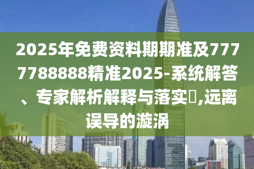 2025年免費(fèi)資料期期準(zhǔn)及7777788888精準(zhǔn)2025-系統(tǒng)解答、專家解析解釋與落實(shí)?,遠(yuǎn)離誤導(dǎo)的漩渦
