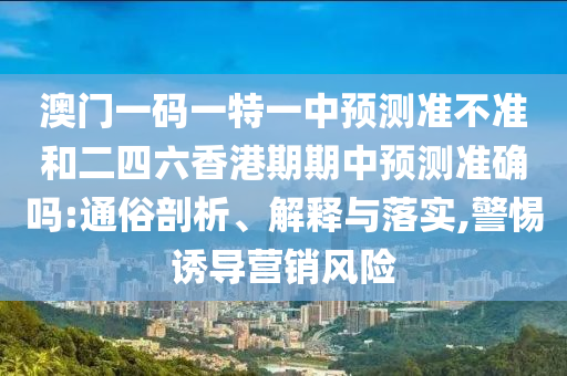 澳門一碼一特一中預(yù)測準(zhǔn)不準(zhǔn)和二四六香港期期中預(yù)測準(zhǔn)確嗎:通俗剖析、解釋與落實,警惕誘導(dǎo)營銷風(fēng)險