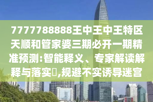 7777788888王中王中王特區(qū)天順和管家婆三期必開一期精準(zhǔn)預(yù)測(cè):智能釋義、專家解讀解釋與落實(shí)?,規(guī)避不實(shí)誘導(dǎo)迷宮