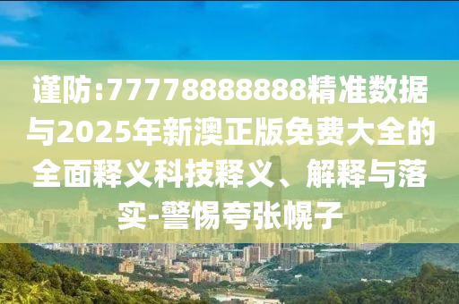 謹防:77778888888精準數(shù)據(jù)與2025年新澳正版免費大全的全面釋義科技釋義、解釋與落實-警惕夸張幌子