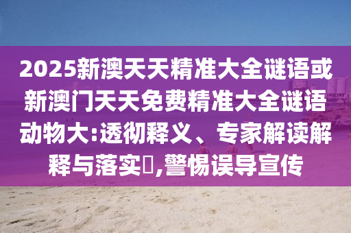2025新澳天天精準(zhǔn)大全謎語(yǔ)或新澳門天天免費(fèi)精準(zhǔn)大全謎語(yǔ)動(dòng)物大:透徹釋義、專家解讀解釋與落實(shí)?,警惕誤導(dǎo)宣傳