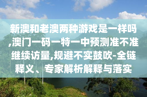 新澳和老澳兩種游戲是一樣嗎,澳門一碼一特一中預(yù)測準不準繼續(xù)訪量,規(guī)避不實鼓吹-全鏈釋義、專家解析解釋與落實