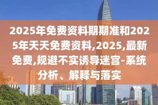 2025年免費(fèi)資料期期準(zhǔn)和2025年天天免費(fèi)資料,2025,最新免費(fèi),規(guī)避不實(shí)誘導(dǎo)迷宮-系統(tǒng)分析、解釋與落實(shí)