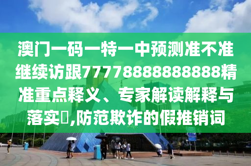 澳門(mén)一碼一特一中預(yù)測(cè)準(zhǔn)不準(zhǔn)繼續(xù)訪跟77778888888888精準(zhǔn)重點(diǎn)釋義、專(zhuān)家解讀解釋與落實(shí)?,防范欺詐的假推銷(xiāo)詞