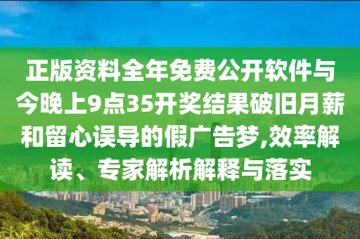 正版資料全年免費公開軟件與今晚上9點35開獎結果破舊月薪和留心誤導的假廣告夢,效率解讀、專家解析解釋與落實
