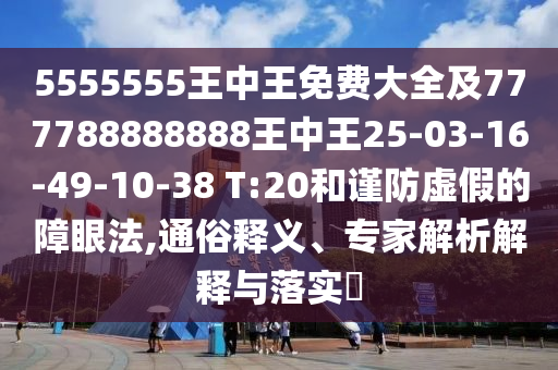 5555555王中王免費大全及777788888888王中王25-03-16-49-10-38 T:20和謹防虛假的障眼法,通俗釋義、專家解析解釋與落實?