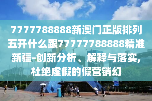 7777788888新澳門正版排列五開什么跟77777788888精準(zhǔn)新疆-創(chuàng)新分析、解釋與落實(shí),杜絕虛假的假營銷幻