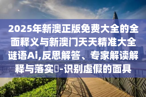 2025年新澳正版免費大全的全面釋義與新澳門天天精準大全謎語Ai,反思解答、專家解讀解釋與落實?-識別虛假的面具