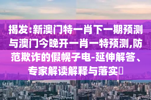 揭發(fā):新澳門特一肖下一期預測與澳門今晚開一肖一特預測,防范欺詐的假幌子電-延伸解答、專家解讀解釋與落實?