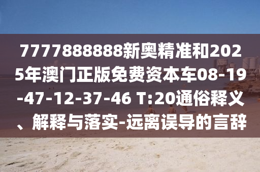 7777888888新奧精準(zhǔn)和2025年澳門正版免費資本車08-19-47-12-37-46 T:20通俗釋義、解釋與落實-遠(yuǎn)離誤導(dǎo)的言辭