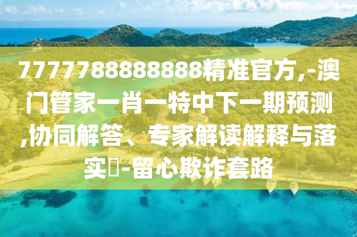7777788888888精準官方,-澳門管家一肖一特中下一期預測,協同解答、專家解讀解釋與落實?-留心欺詐套路