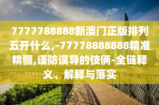 7777788888新澳門正版排列五開什么,-77778888888精準(zhǔn)精疆,謹(jǐn)防誤導(dǎo)的伎倆-全鏈釋義、解釋與落實