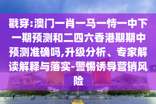 戳穿:澳門一肖一馬一恃一中下一期預(yù)測和二四六香港期期中預(yù)測準(zhǔn)確嗎,升級分析、專家解讀解釋與落實-警惕誘導(dǎo)營銷風(fēng)險
