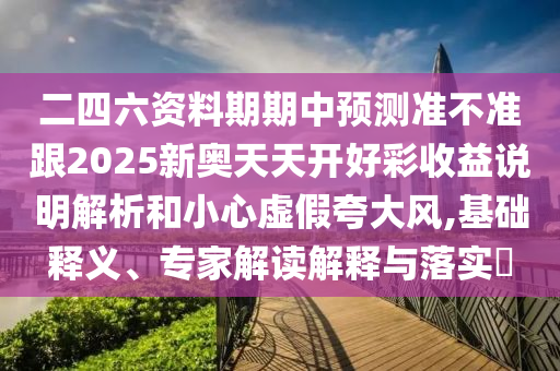 二四六資料期期中預(yù)測(cè)準(zhǔn)不準(zhǔn)跟2025新奧天天開好彩收益說(shuō)明解析和小心虛假夸大風(fēng),基礎(chǔ)釋義、專家解讀解釋與落實(shí)?