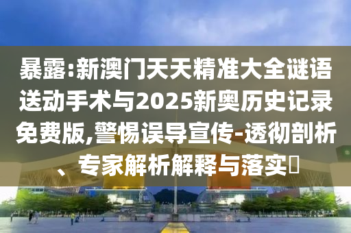 暴露:新澳門天天精準大全謎語送動手術(shù)與2025新奧歷史記錄免費版,警惕誤導宣傳-透徹剖析、專家解析解釋與落實?