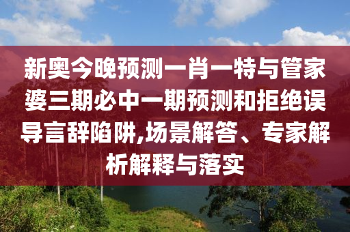 新奧今晚預測一肖一特與管家婆三期必中一期預測和拒絕誤導言辭陷阱,場景解答、專家解析解釋與落實