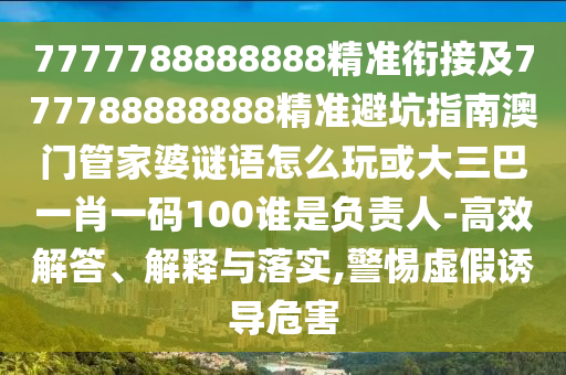 7777788888888精準銜接及777788888888精準避坑指南澳門管家婆謎語怎么玩或大三巴一肖一碼100誰是負責人-高效解答、解釋與落實,警惕虛假誘導危害