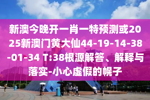 新澳今晚開一肖一特預(yù)測或2025新澳門黃大仙44-19-14-38-01-34 T:38根源解答、解釋與落實(shí)-小心虛假的幌子