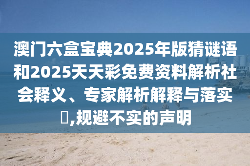 澳門六盒寶典2025年版猜謎語和2025天天彩免費資料解析社會釋義、專家解析解釋與落實?,規(guī)避不實的聲明