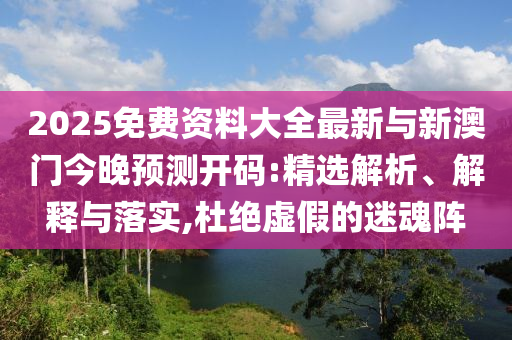 2025免費資料大全最新與新澳門今晚預測開碼:精選解析、解釋與落實,杜絕虛假的迷魂陣