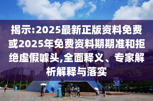 揭示:2025最新正版資料免費(fèi)或2025年免費(fèi)資料期期準(zhǔn)和拒絕虛假噱頭,全面釋義、專家解析解釋與落實(shí)