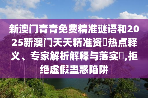 新澳門青青免費(fèi)精準(zhǔn)謎語和2025新澳門天天精準(zhǔn)資枓熱點(diǎn)釋義、專家解析解釋與落實(shí)?,拒絕虛假蠱惑陷阱