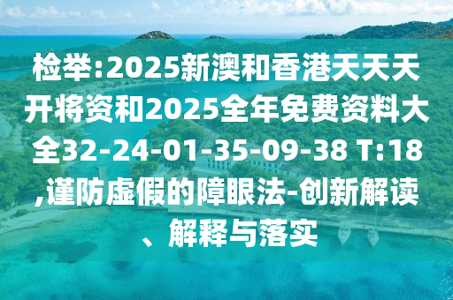 檢舉:2025新澳和香港天天天開將資和2025全年免費資料大全32-24-01-35-09-38 T:18,謹防虛假的障眼法-創(chuàng)新解讀、解釋與落實