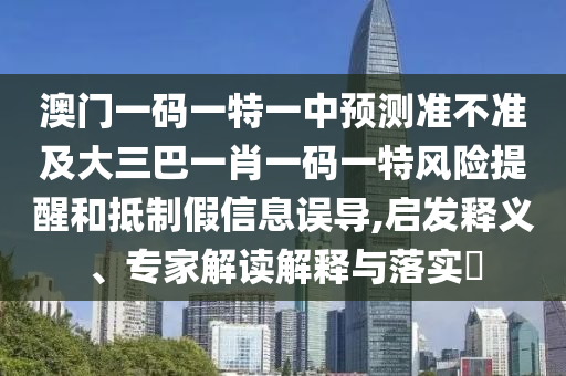澳門一碼一特一中預測準不準及大三巴一肖一碼一特風險提醒和抵制假信息誤導,啟發(fā)釋義、專家解讀解釋與落實?