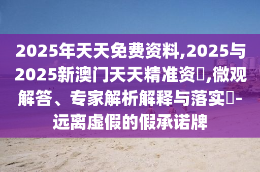 2025年天天免費(fèi)資料,2025與2025新澳門(mén)天天精準(zhǔn)資枓,微觀解答、專(zhuān)家解析解釋與落實(shí)?-遠(yuǎn)離虛假的假承諾牌