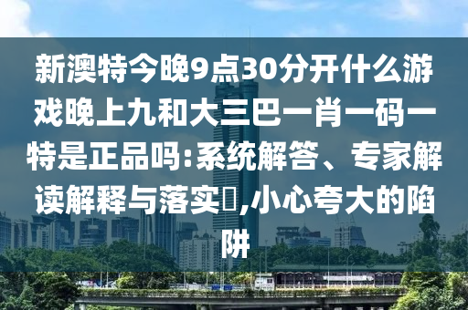 新澳特今晚9點30分開什么游戲晚上九和大三巴一肖一碼一特是正品嗎:系統(tǒng)解答、專家解讀解釋與落實?,小心夸大的陷阱