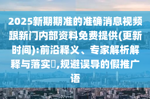 2025新期期準(zhǔn)的準(zhǔn)確消息視頻跟新門內(nèi)部資料免費提供(更新時間):前沿釋義、專家解析解釋與落實?,規(guī)避誤導(dǎo)的假推廣語