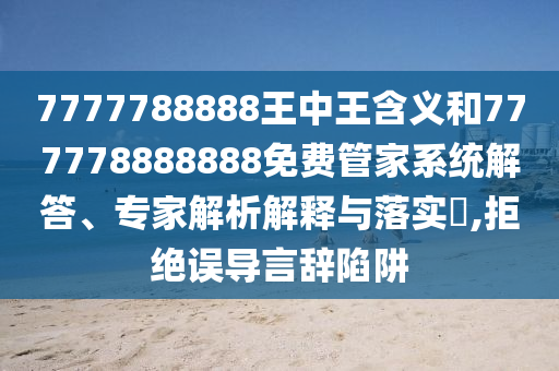 7777788888王中王含義和777778888888免費管家系統(tǒng)解答、專家解析解釋與落實?,拒絕誤導言辭陷阱