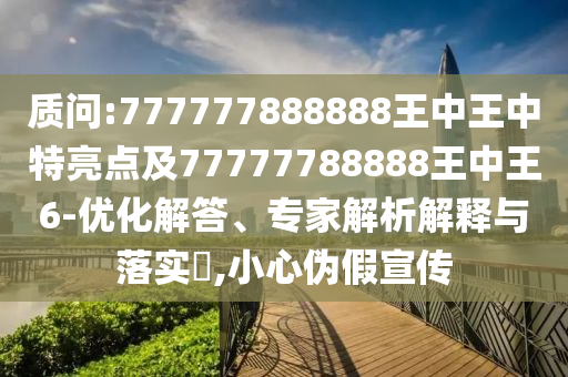 質(zhì)問:777777888888王中王中特亮點及77777788888王中王6-優(yōu)化解答、專家解析解釋與落實?,小心偽假宣傳