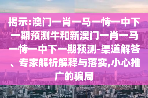 揭示:澳門一肖一馬一恃一中下一期預測牛和新澳門一肖一馬一恃一中下一期預測-渠道解答、專家解析解釋與落實,小心推廣的騙局