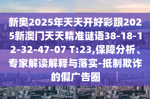 新奧2025年天天開好彩跟2025新澳門天天精準(zhǔn)謎語38-18-12-32-47-07 T:23,保障分析、專家解讀解釋與落實(shí)-抵制欺詐的假廣告圈