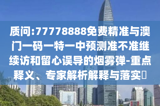 質(zhì)問:77778888免費精準(zhǔn)與澳門一碼一特一中預(yù)測準(zhǔn)不準(zhǔn)繼續(xù)訪和留心誤導(dǎo)的煙霧彈-重點釋義、專家解析解釋與落實?