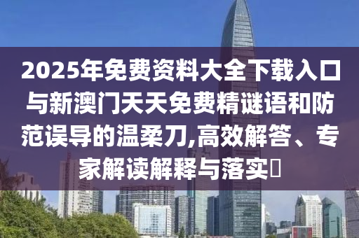 2025年免費資料大全下載入口與新澳門天天免費精謎語和防范誤導(dǎo)的溫柔刀,高效解答、專家解讀解釋與落實?